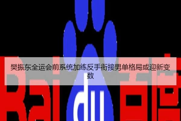 樊振东全运会前系统加练反手衔接男单格局或迎新变数