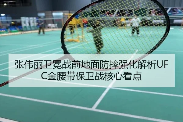 张伟丽卫冕战前地面防摔强化解析UFC金腰带保卫战核心看点
